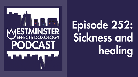 A theology of sickness and healing (Westminster Effects Doxology Podcast 252)